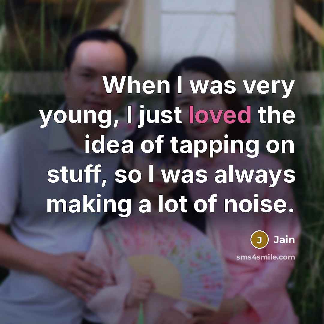 “When I was very young, I just loved the idea of tapping on stuff, so I was always making a lot of noise.” quote by Jain