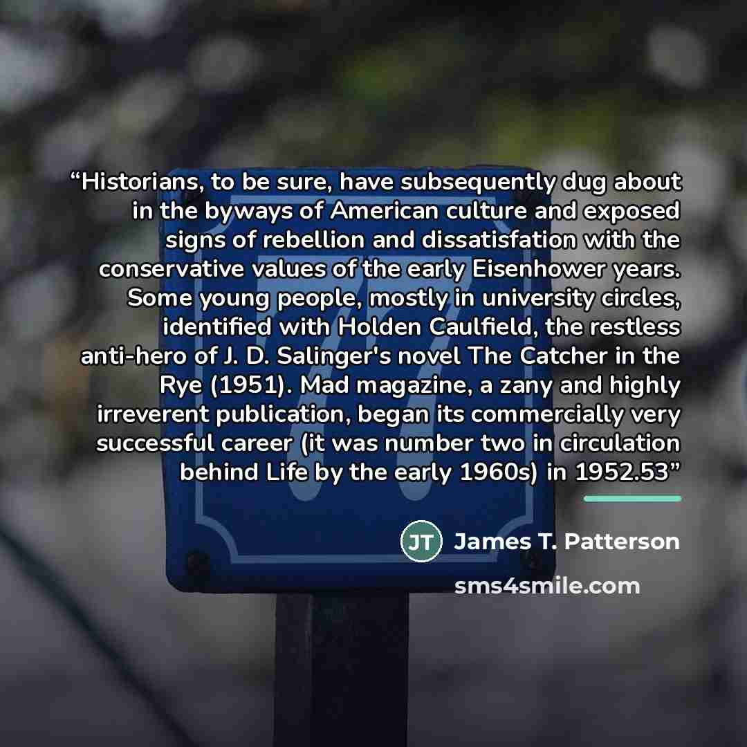 “Historians, to be sure, have subsequently dug about in the byways of American culture and exposed signs of rebellion and dissatisfation with the conservative values of the early Eisenhower years. Some young people, mostly in university circles, identified with Holden Caulfield, the restless…” quote by James T. Patterson