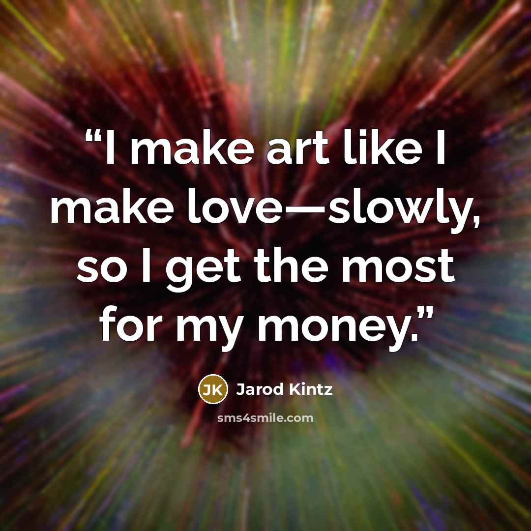 “I make art like I make love—slowly, so I get the most for my money.” quote by Jarod Kintz