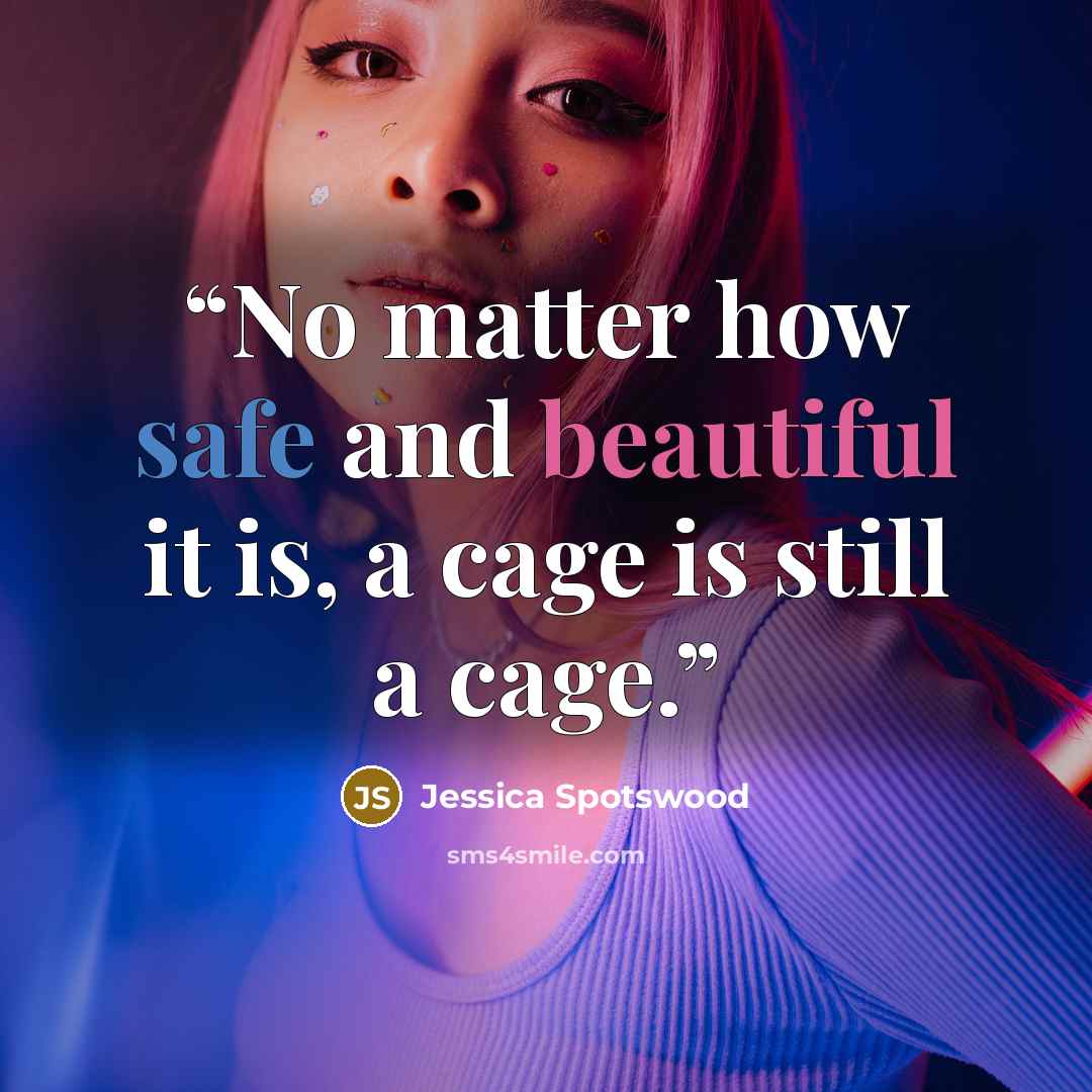 “No matter how safe and beautiful it is, a cage is still a cage.” quote by Jessica Spotswood