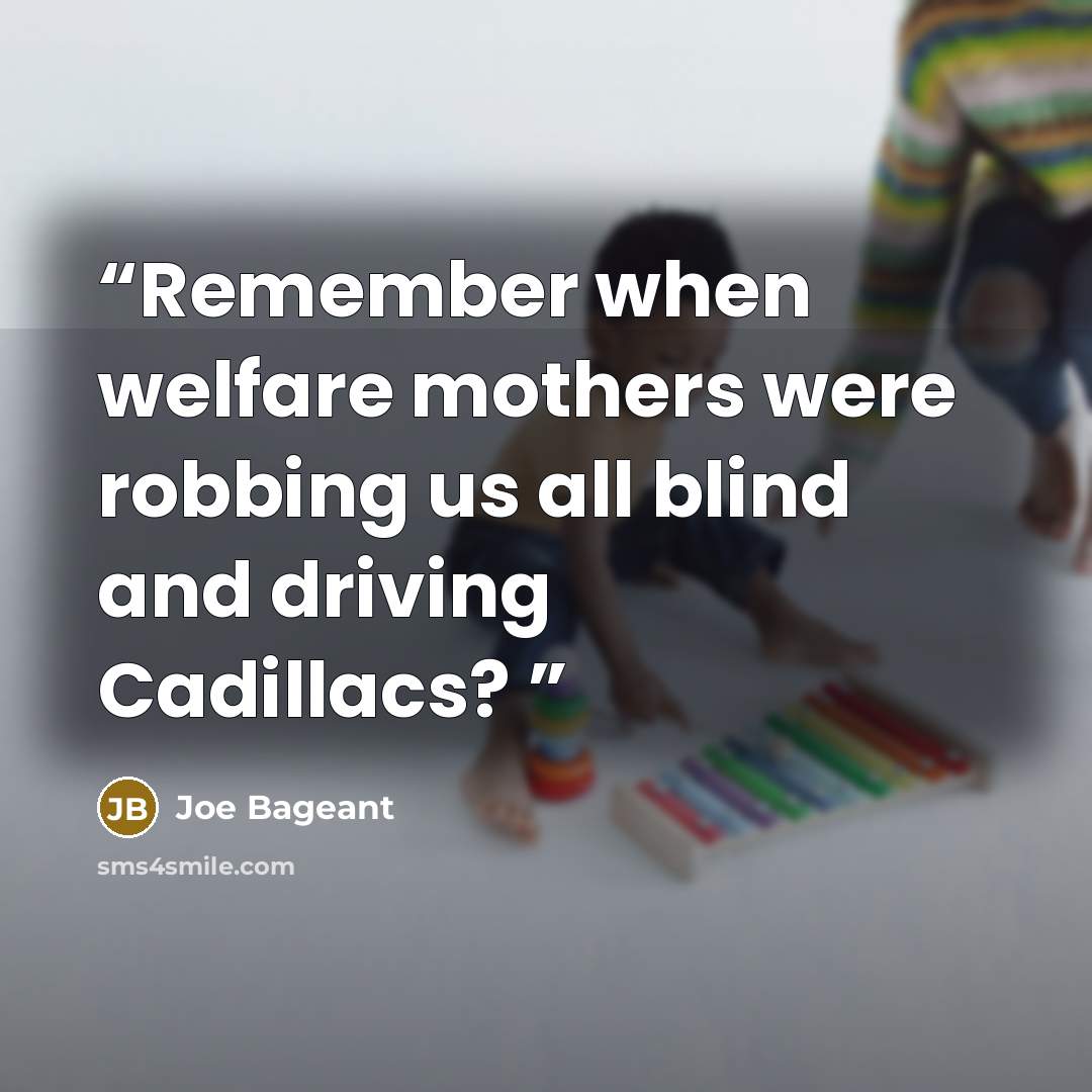 “Remember when welfare mothers were robbing us all blind and driving Cadillacs?” quote by Joe Bageant