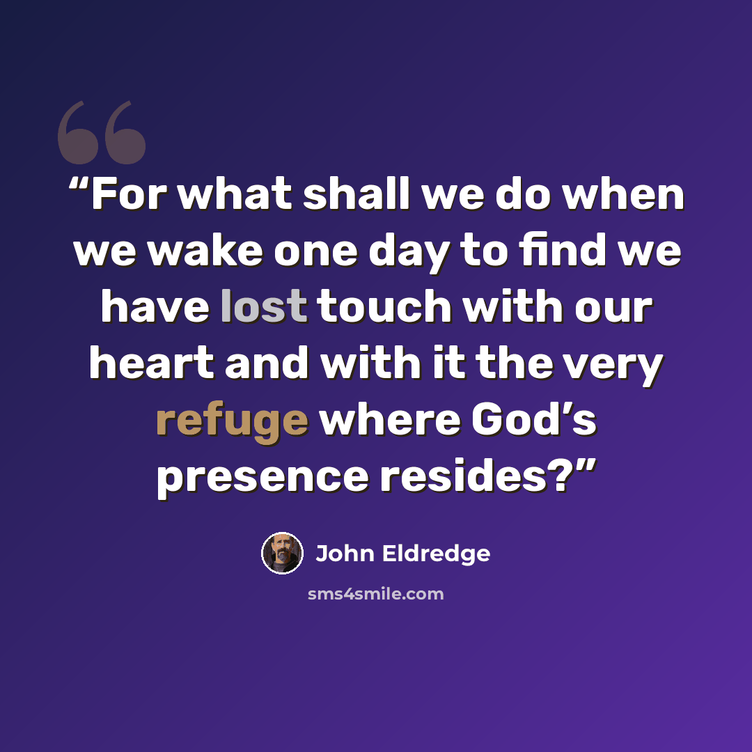 “For what shall we do when we wake one day to find we have lost touch with our heart and with it the very refuge where God’s presence resides?” quote by John Eldredge