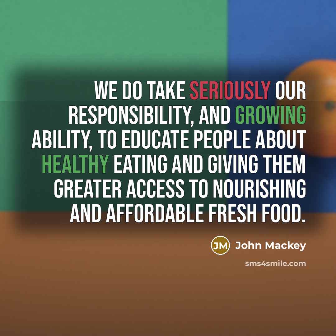 “We do take seriously our responsibility, and growing ability, to educate people about healthy eating and giving them greater access to nourishing and affordable fresh food.” quote by John Mackey