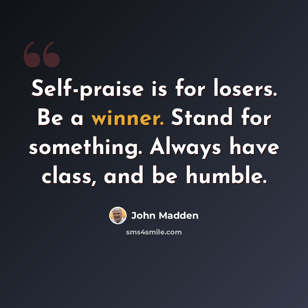 “Self-praise is for losers. Be a winner. Stand for something. Always have class, and be humble.” quote by John Madden
