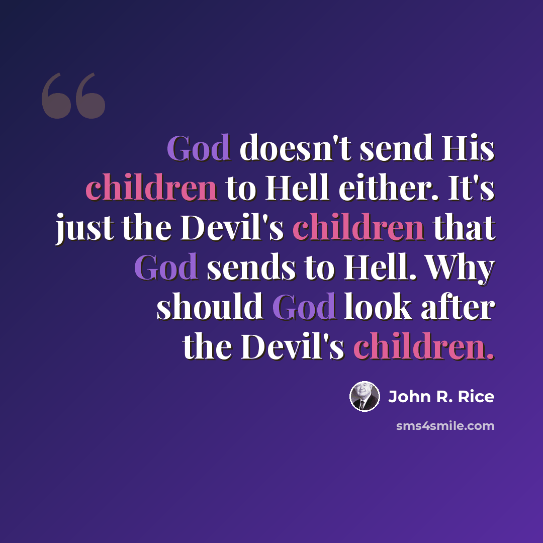 “God doesn't send His children to Hell either. It's just the Devil's children that God sends to Hell. Why should God look after the Devil's children.” quote by John R. Rice