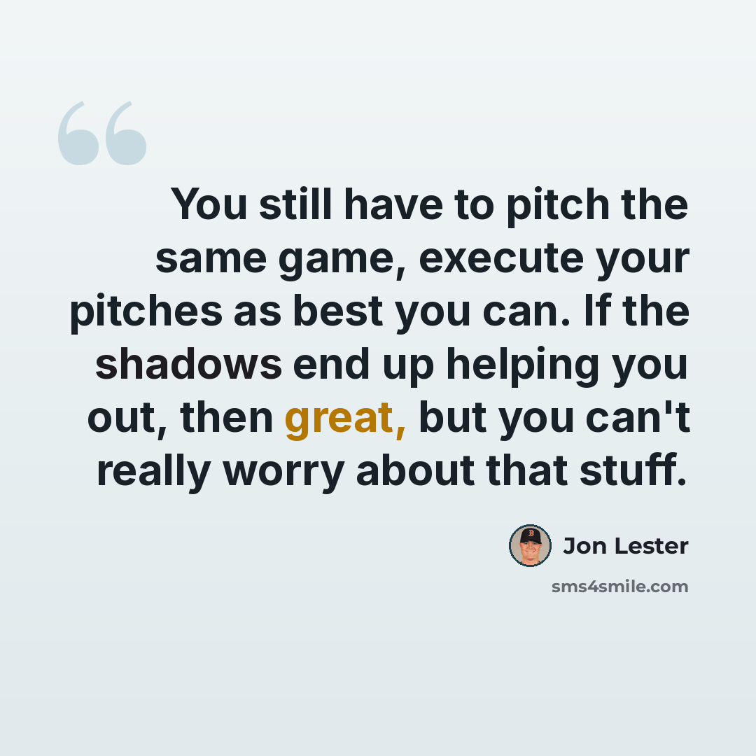 “You still have to pitch the same game, execute your pitches as best you can. If the shadows end up helping you out, then great, but you can't really worry about that stuff.” quote by Jon Lester