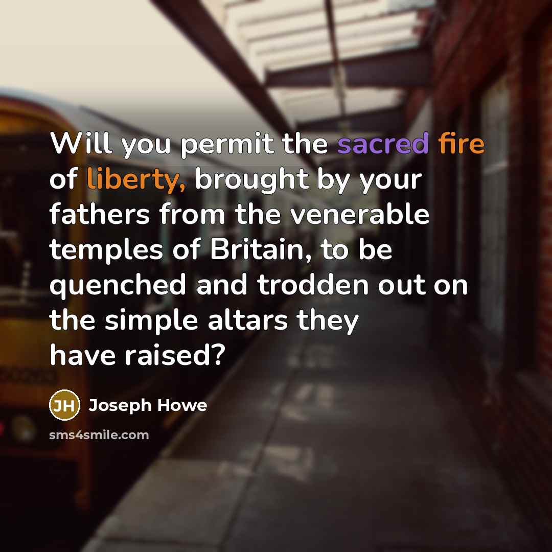 “Will you permit the sacred fire of liberty, brought by your fathers from the venerable temples of Britain, to be quenched and trodden out on the simple altars they have raised?” quote by Joseph Howe