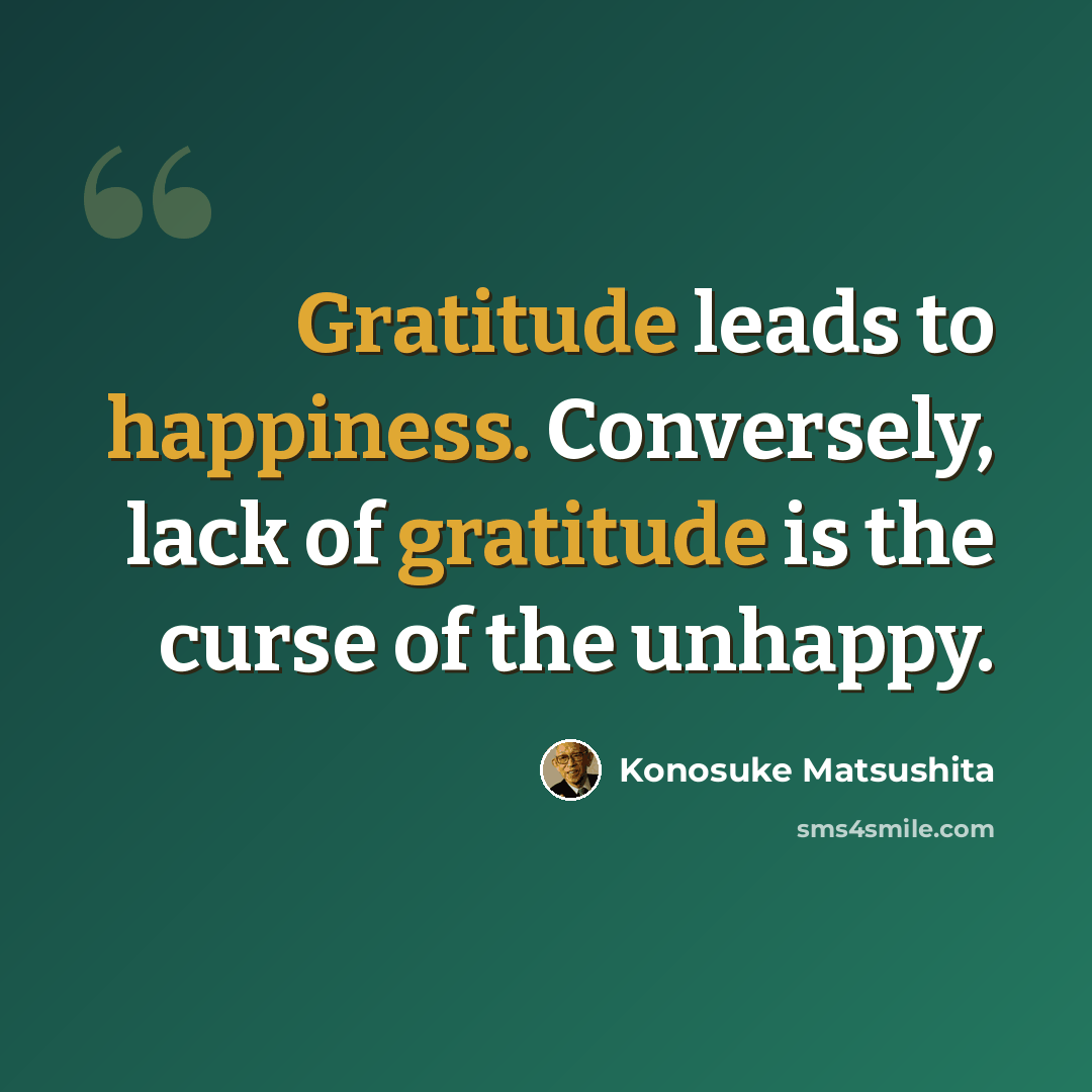 “Gratitude leads to happiness. Conversely, lack of gratitude is the curse of the unhappy.” quote by Konosuke Matsushita