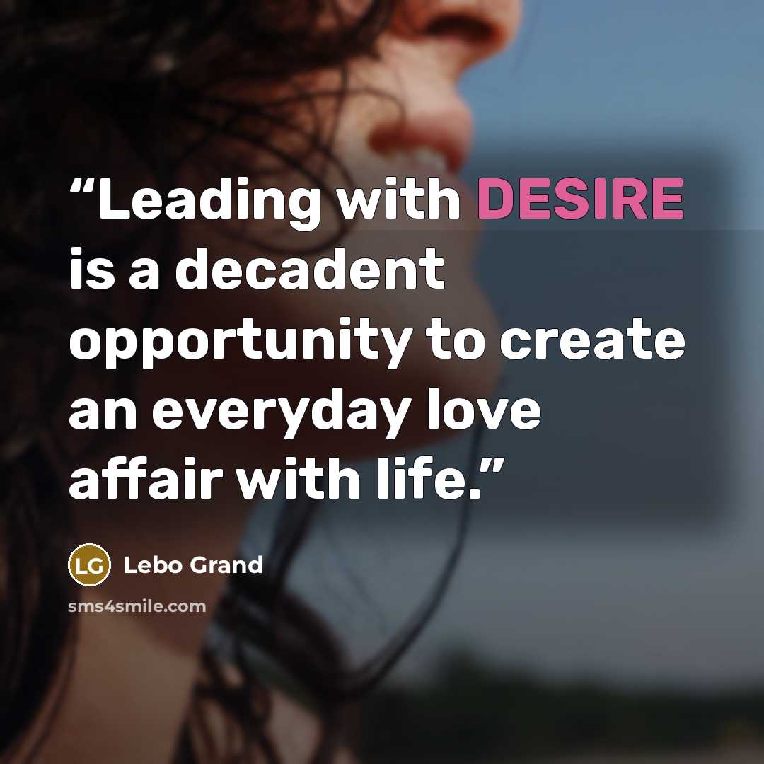 “Leading with DESIRE is a decadent opportunity to create an everyday love affair with life.” quote by Lebo Grand