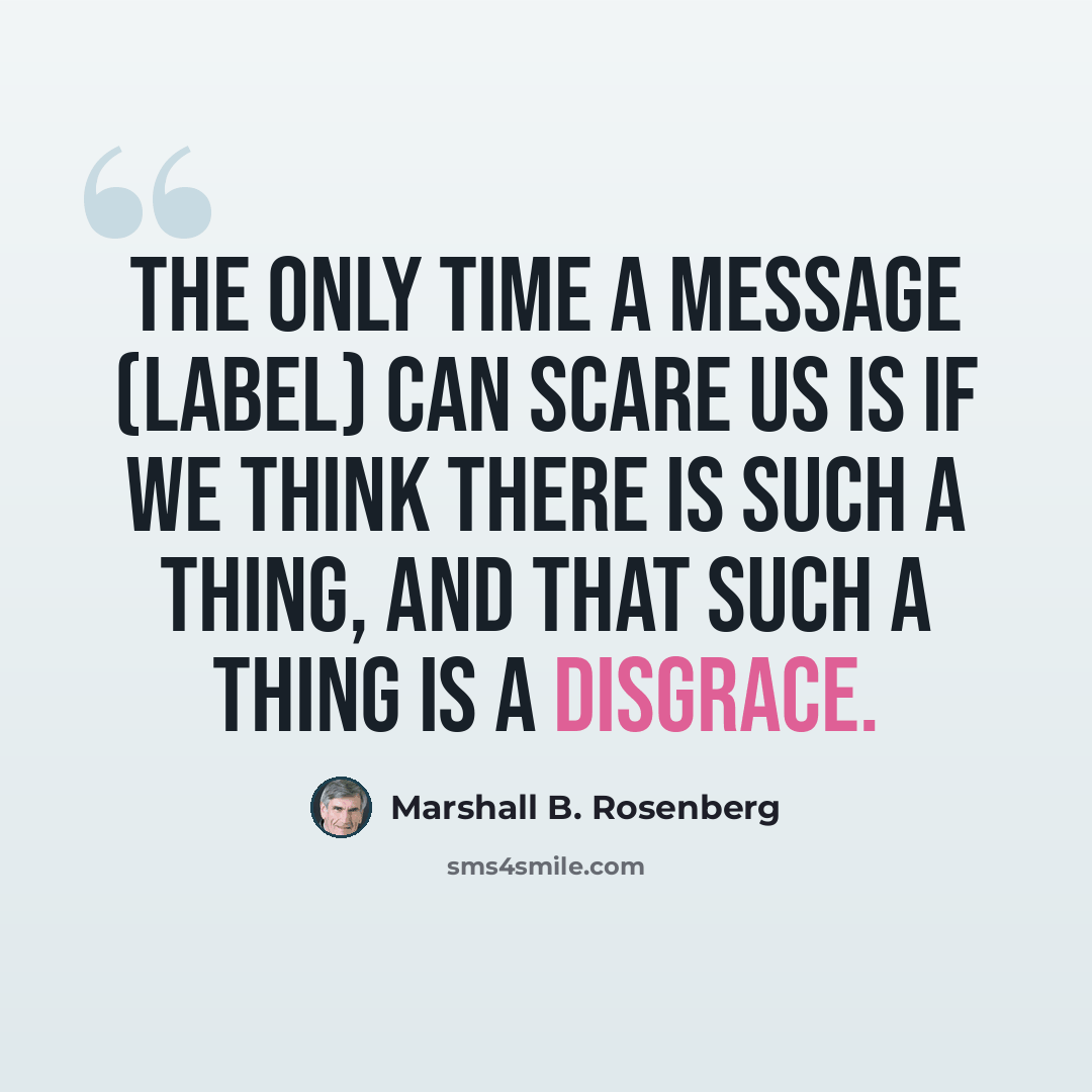 “The only time a message (label) can scare us is if we think there is such a thing, and that such a thing is a disgrace.” quote by Marshall B. Rosenberg