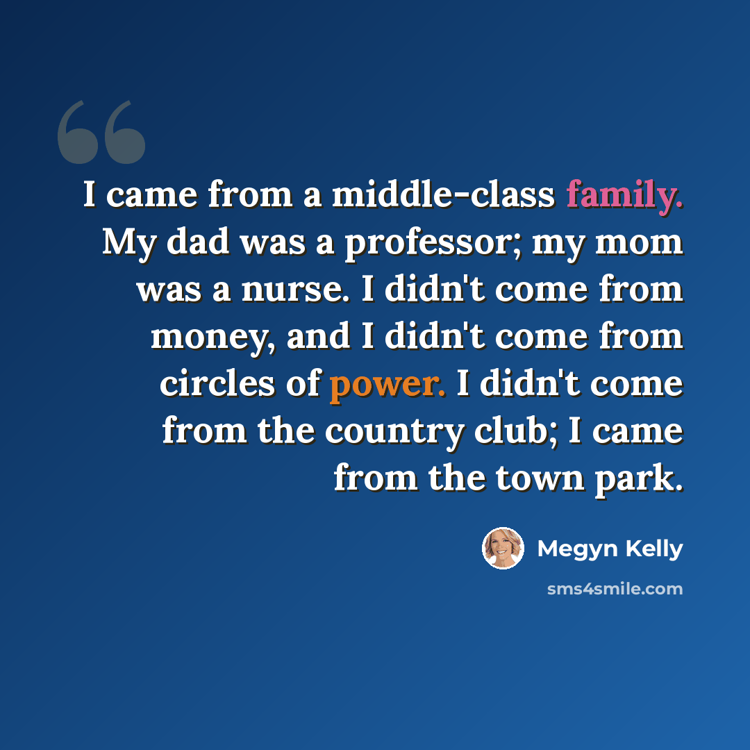“I came from a middle-class family. My dad was a professor; my mom was a nurse. I didn't come from money, and I didn't come from circles of power. I didn't come from the country club; I came from the town park.” quote by Megyn Kelly