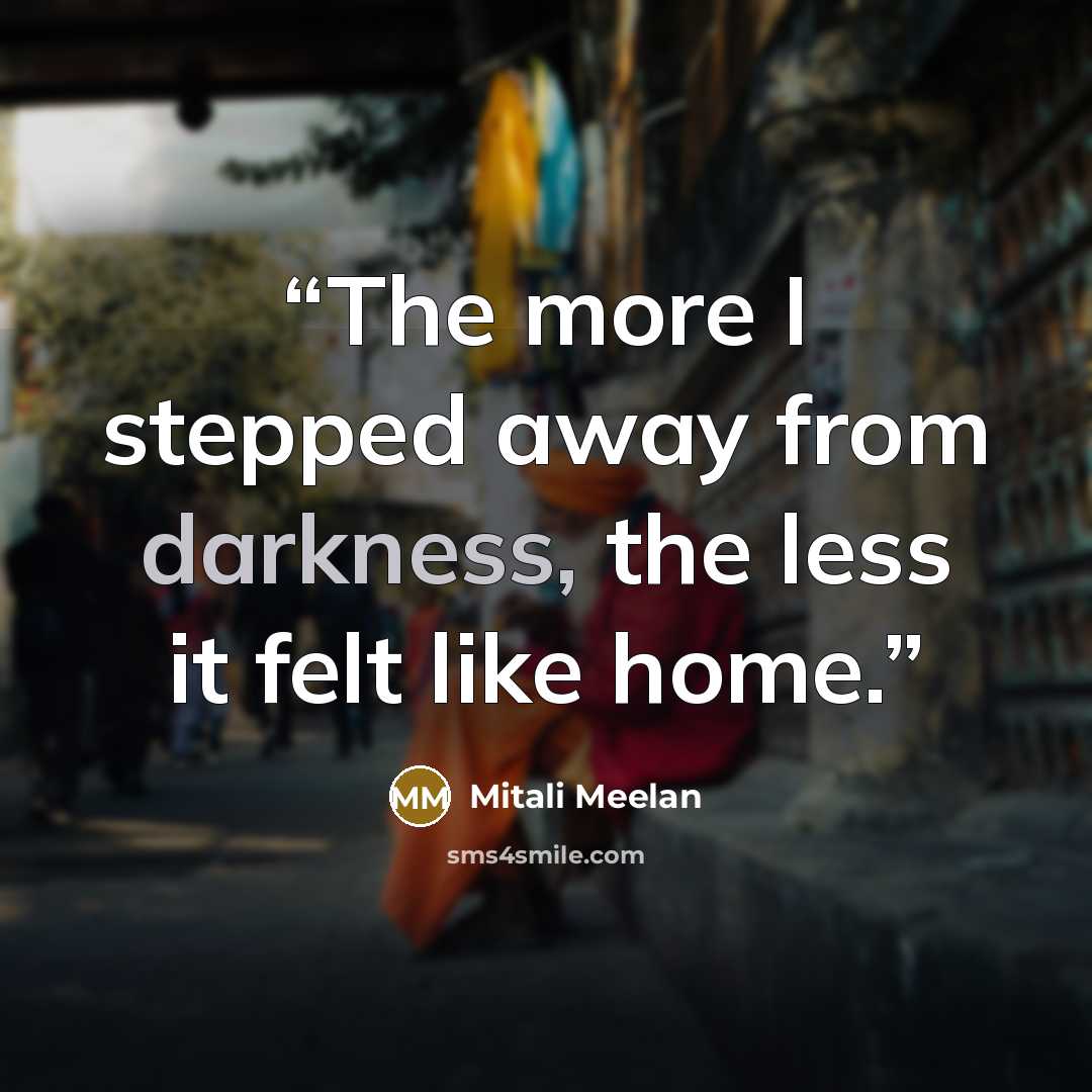 “The more I stepped away from darkness, the less it felt like home.” quote by Mitali Meelan