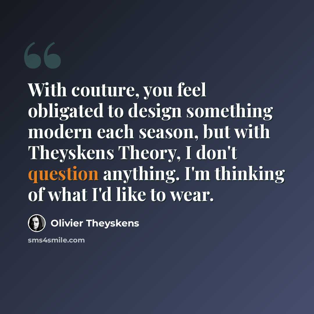 “With couture, you feel obligated to design something modern each season, but with Theyskens Theory, I don't question anything. I'm thinking of what I'd like to wear.” quote by Olivier Theyskens