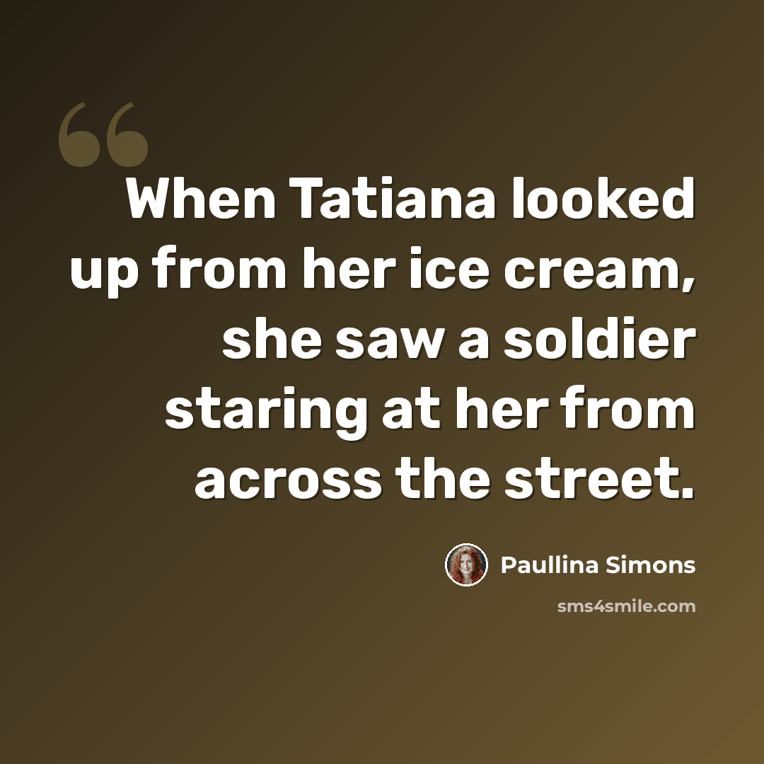 “When Tatiana looked up from her ice cream, she saw a soldier staring at her from across the street.” quote by Paullina Simons