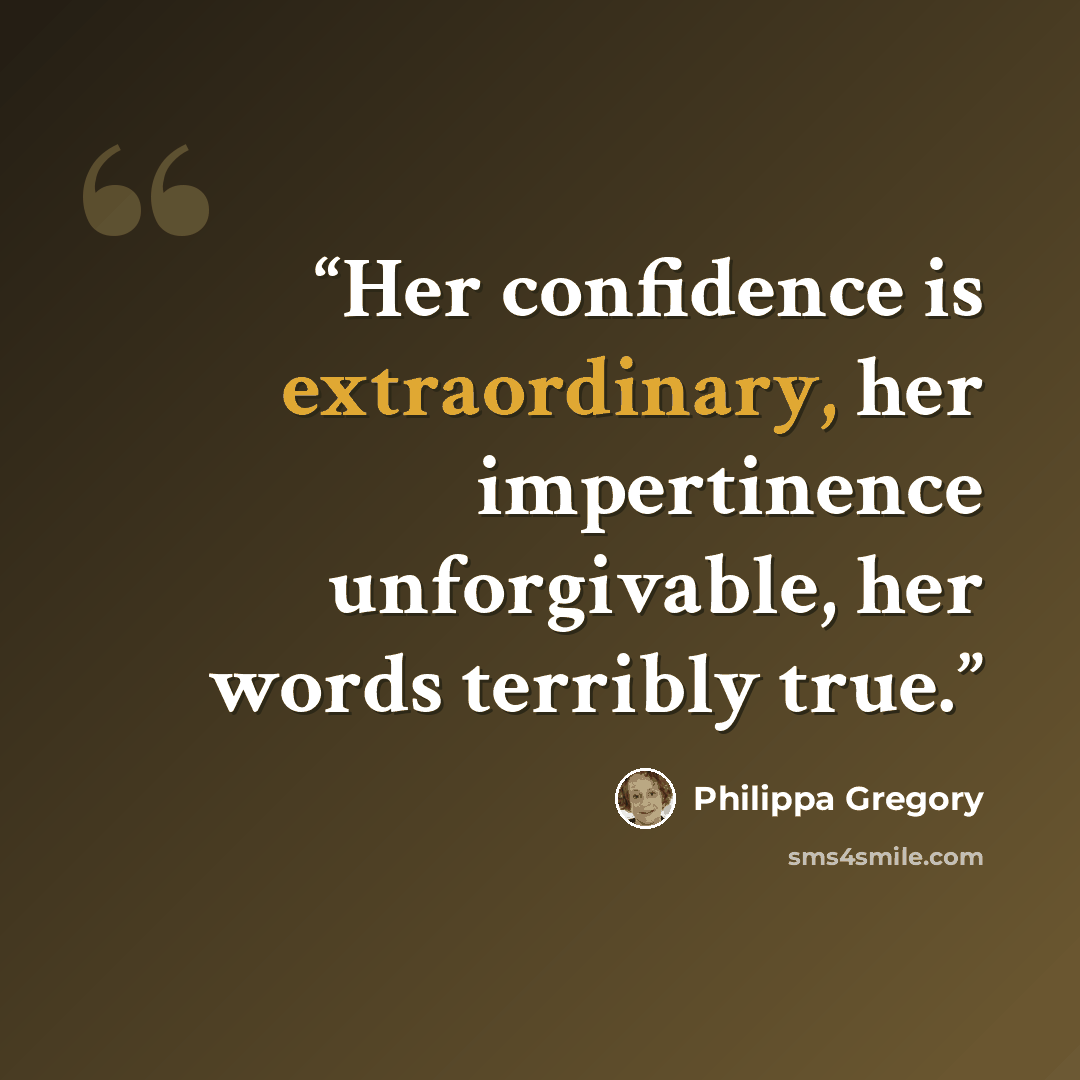 “Her confidence is extraordinary, her impertinence unforgivable, her words terribly true.” quote by Philippa Gregory