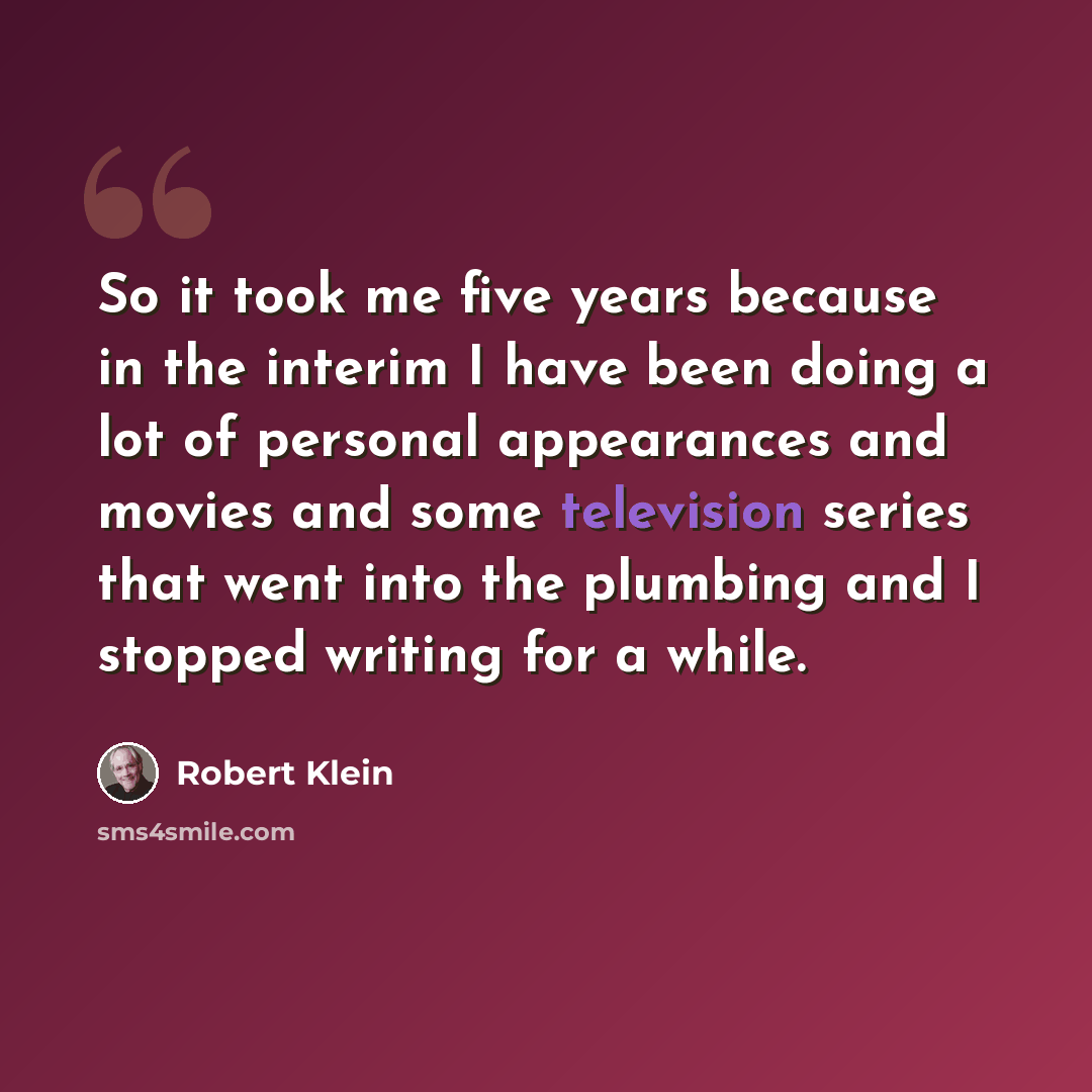 “So it took me five years because in the interim I have been doing a lot of personal appearances and movies and some television series that went into the plumbing and I stopped writing for a while.” quote by Robert Klein