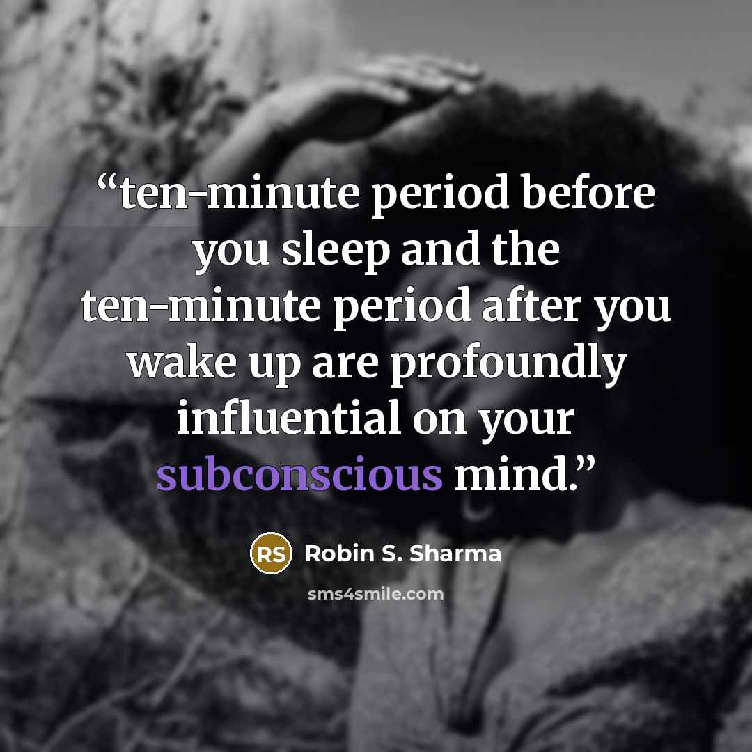 “ten-minute period before you sleep and the ten-minute period after you wake up are profoundly influential on your subconscious mind.” quote by Robin S. Sharma