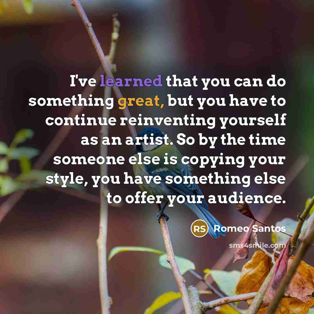 “I've learned that you can do something great, but you have to continue reinventing yourself as an artist. So by the time someone else is copying your style, you have something else to offer your audience.” quote by Romeo Santos