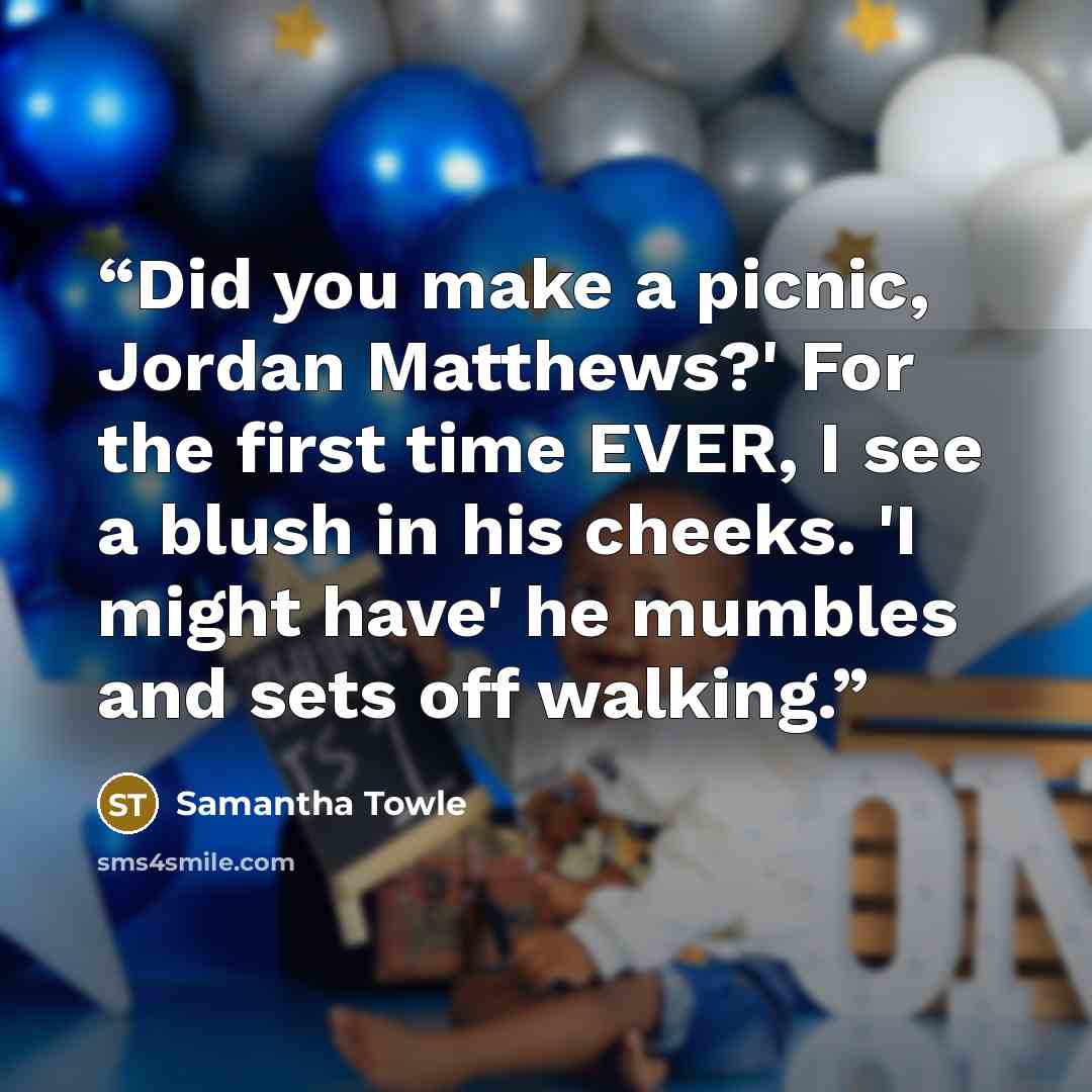 “Did you make a picnic, Jordan Matthews?' For the first time EVER, I see a blush in his cheeks. 'I might have' he mumbles and sets off walking.” quote by Samantha Towle