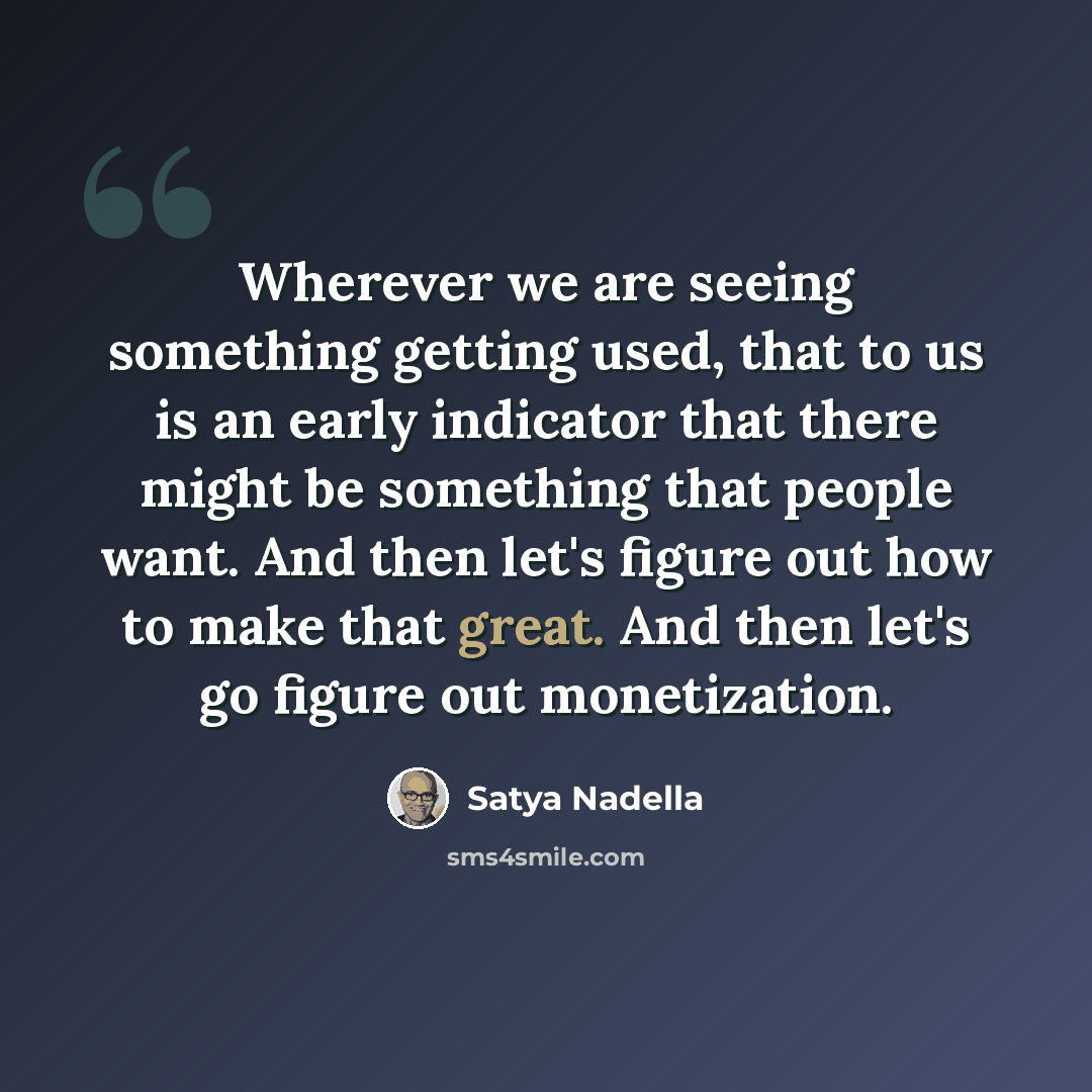 “Wherever we are seeing something getting used, that to us is an early indicator that there might be something that people want. And then let's figure out how to make that great. And then let's go figure out monetization.” quote by Satya Nadella