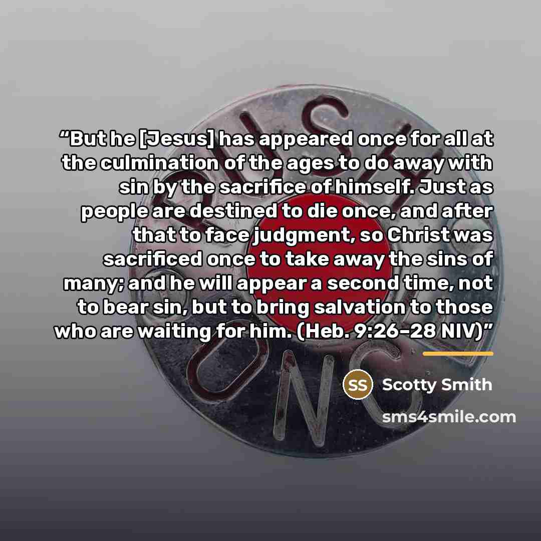 “But he [Jesus] has appeared once for all at the culmination of the ages to do away with sin by the sacrifice of himself. Just as people are destined to die once, and after that to face judgment, so Christ was sacrificed once to take away the sins of many; and he will appear a second time, not to…” quote by Scotty Smith