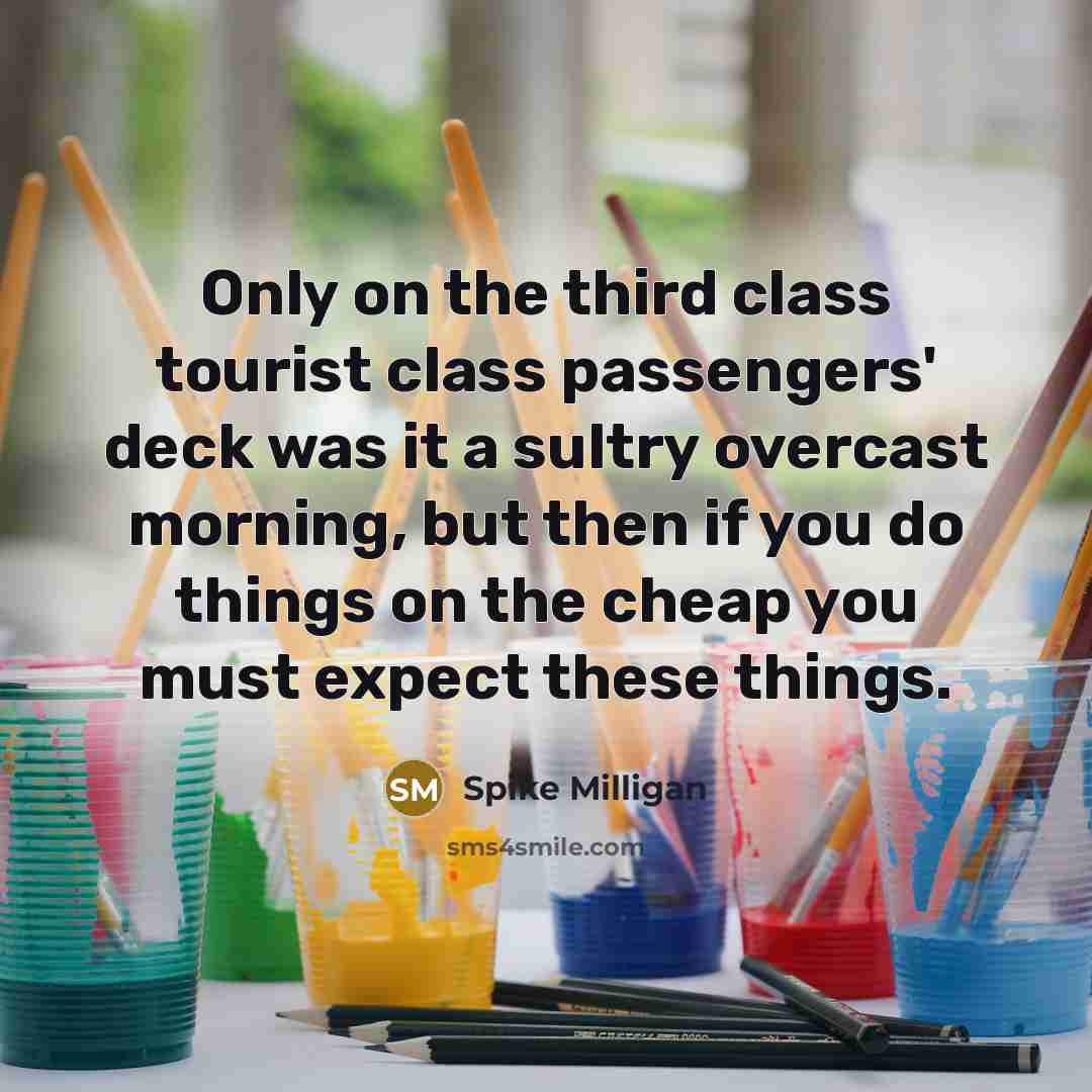 “Only on the third class tourist class passengers' deck was it a sultry overcast morning, but then if you do things on the cheap you must expect these things.” quote by Spike Milligan