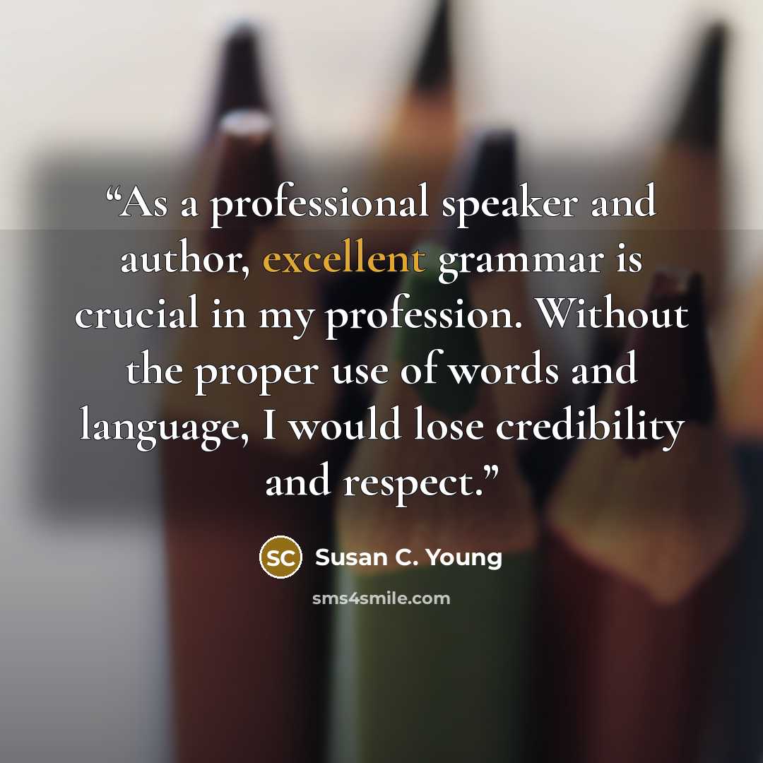 “As a professional speaker and author, excellent grammar is crucial in my profession. Without the proper use of words and language, I would lose credibility and respect.” quote by Susan C. Young