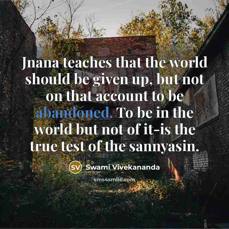 “Jnana teaches that the world should be given up, but not on that account to be abandoned. To be in the world but not of it-is the true test of the sannyasin.” quote by Swami Vivekananda