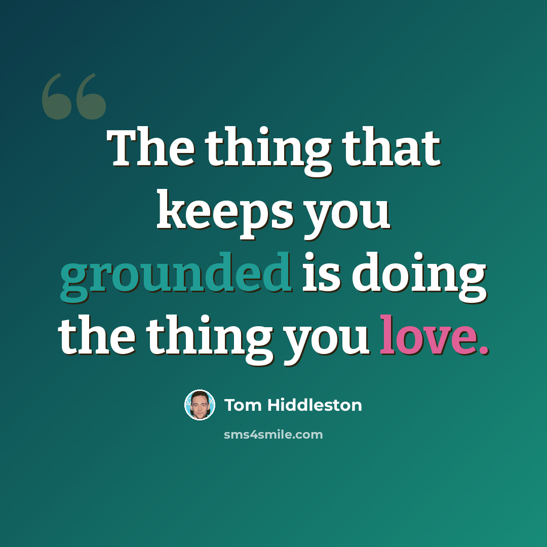 “The thing that keeps you grounded is doing the thing you love.” quote by Tom Hiddleston