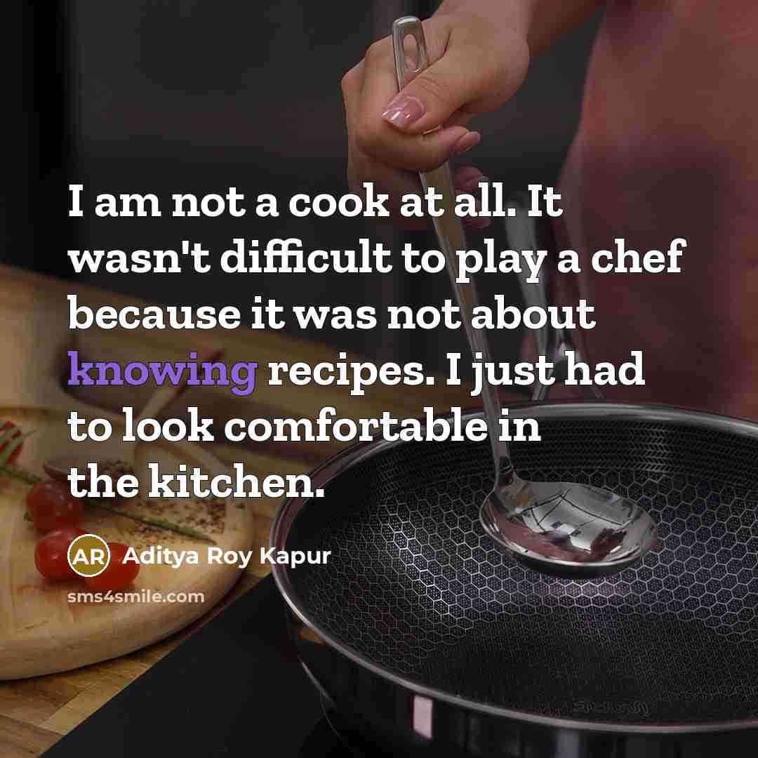 “I am not a cook at all. It wasn't difficult to play a chef because it was not about knowing recipes. I just had to look comfortable in the kitchen.” quote by Aditya Roy Kapur