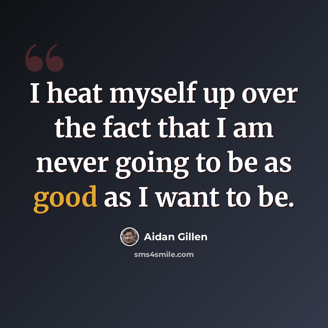 “I heat myself up over the fact that I am never going to be as good as I want to be.” quote by Aidan Gillen