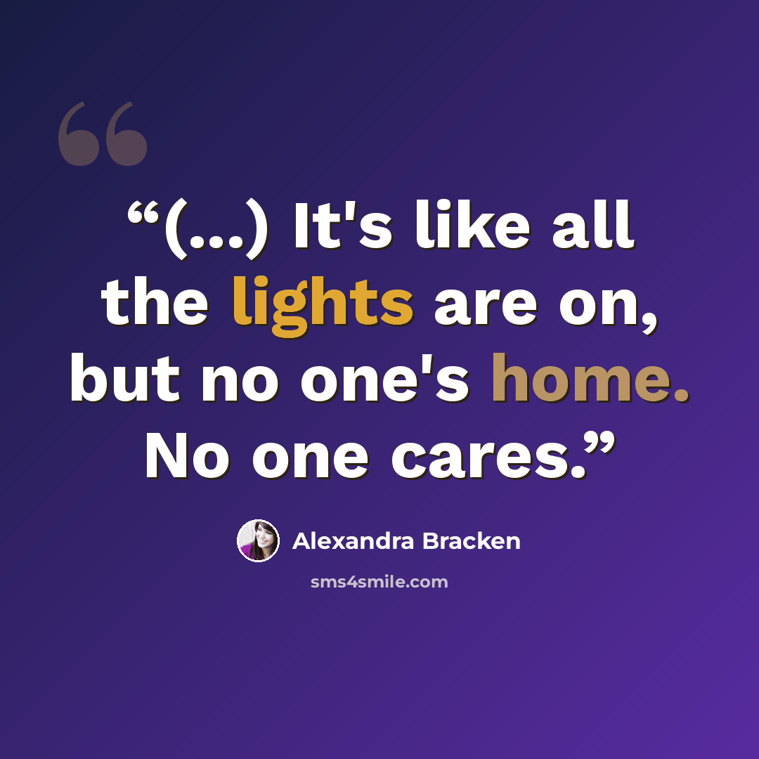 “(...) It's like all the lights are on, but no one's home. No one cares.” quote by Alexandra Bracken