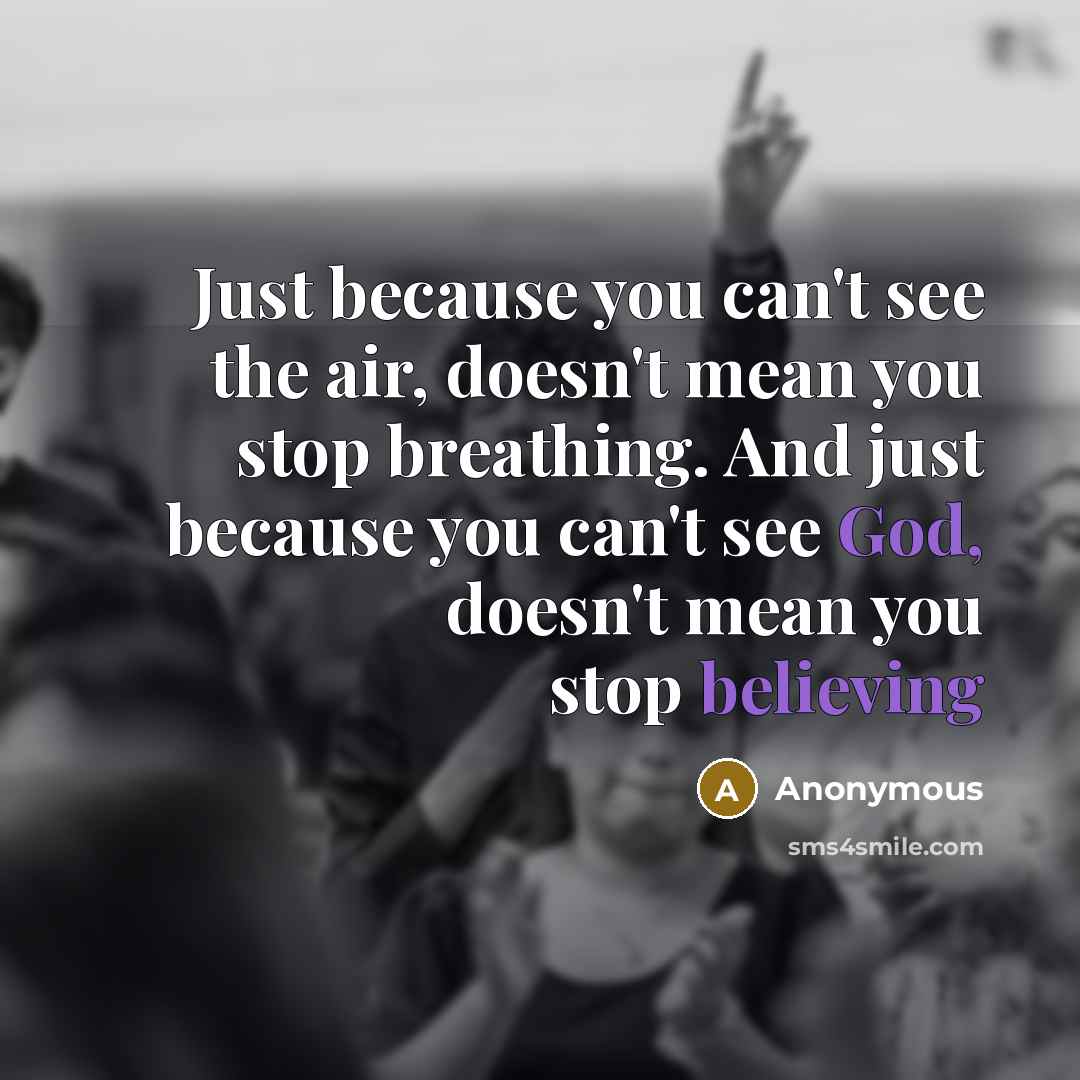 “Just because you can't see the air, doesn't mean you stop breathing. And just because you can't see God, doesn't mean you stop believing” quote by Anonymous