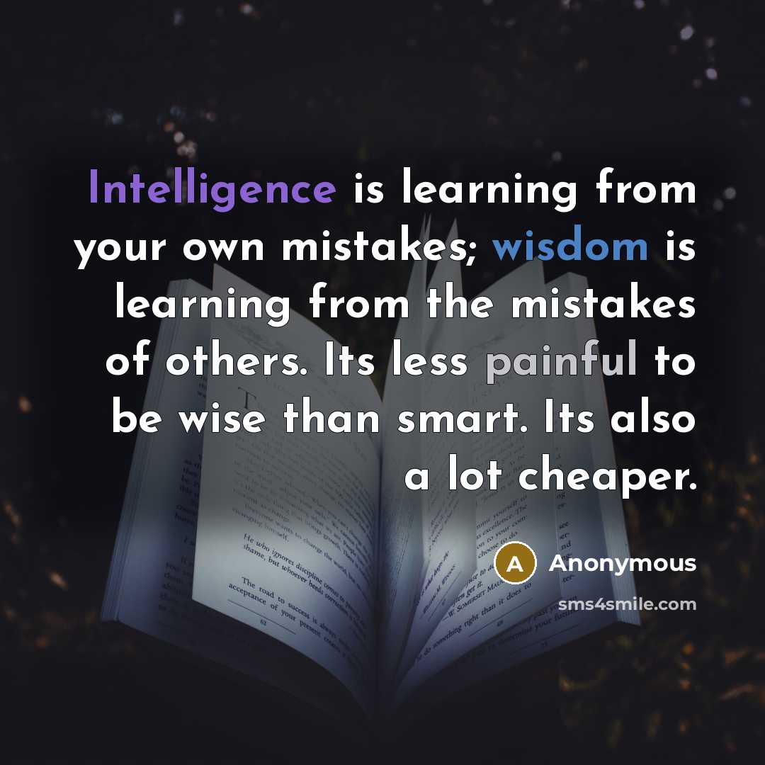 “Intelligence is learning from your own mistakes; wisdom is learning from the mistakes of others. Its less painful to be wise than smart. Its also a lot cheaper.” quote by Anonymous