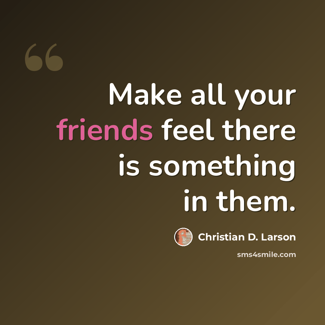 “Make all your friends feel there is something in them.” quote by Christian D. Larson