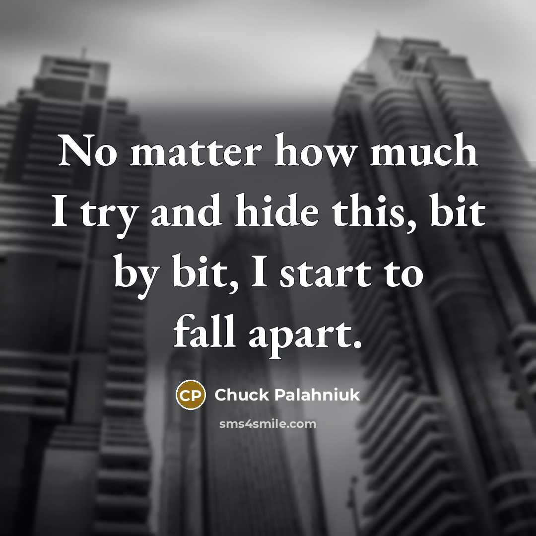 “No matter how much I try and hide this, bit by bit, I start to fall apart.” quote by Chuck Palahniuk