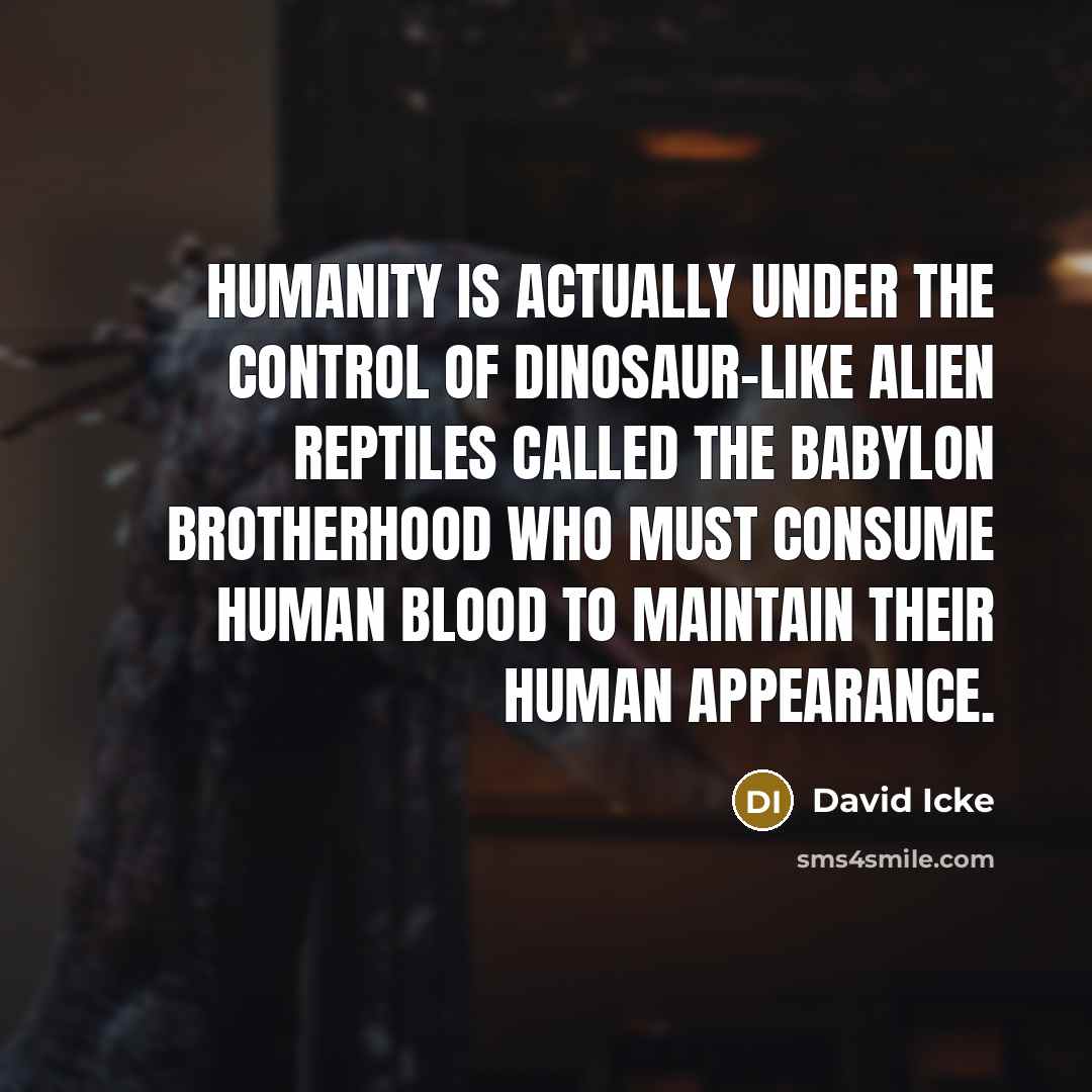 “Humanity is actually under the control of dinosaur-like alien reptiles called the Babylon Brotherhood who must consume human blood to maintain their human appearance.” quote by David Icke