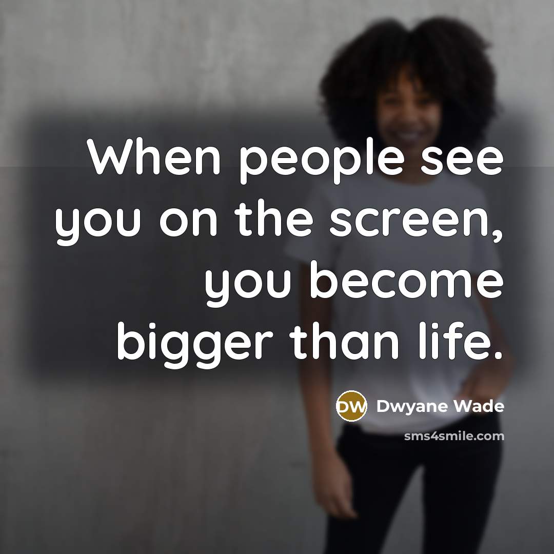 “When people see you on the screen, you become bigger than life.” quote by Dwyane Wade
