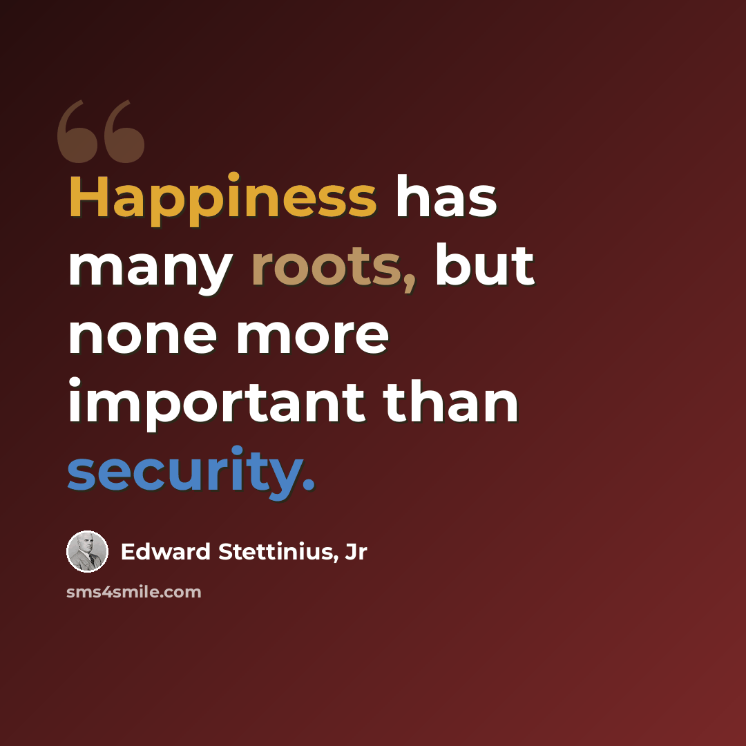 “Happiness has many roots, but none more important than security.” quote by Edward Stettinius, Jr
