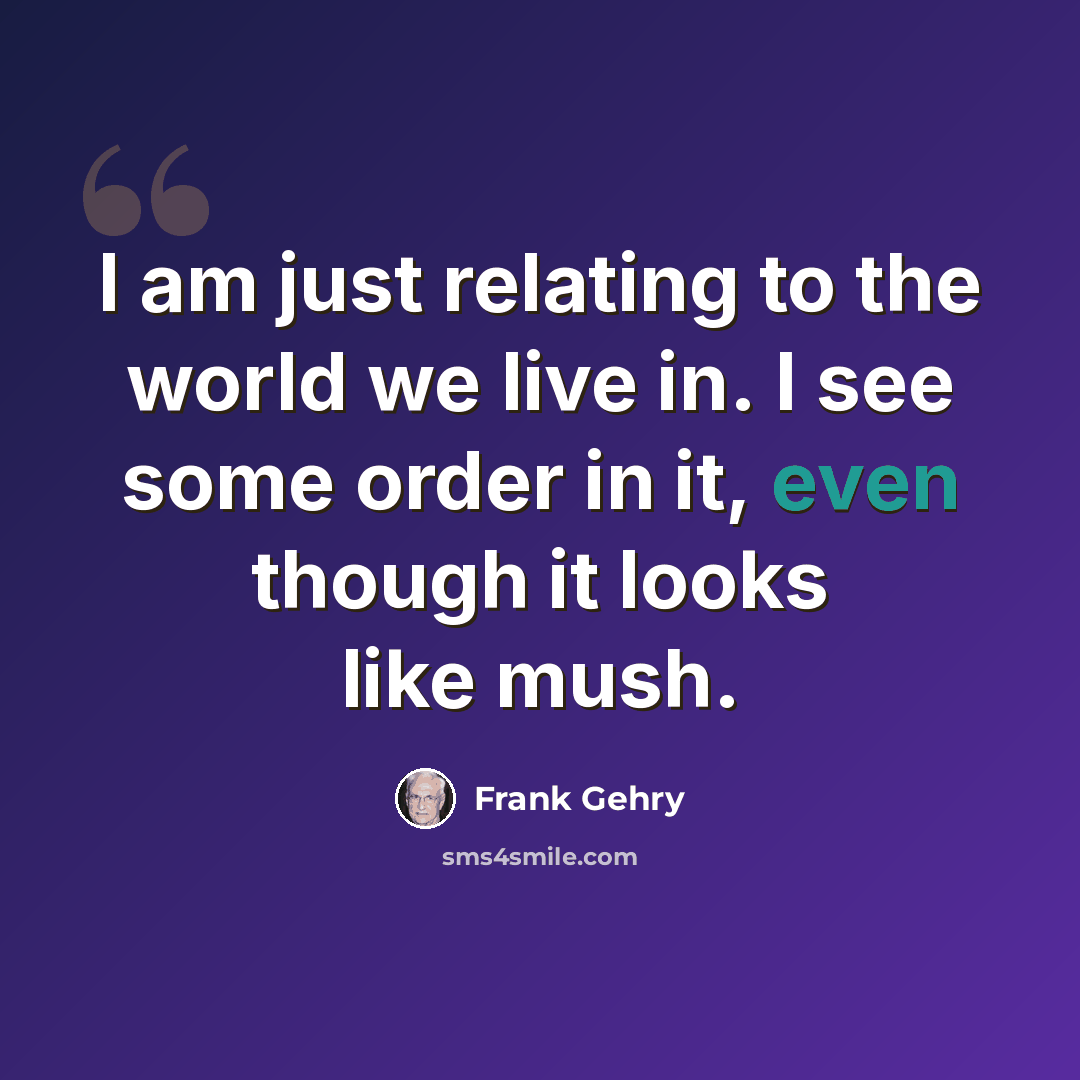 “I am just relating to the world we live in. I see some order in it, even though it looks like mush.” quote by Frank Gehry