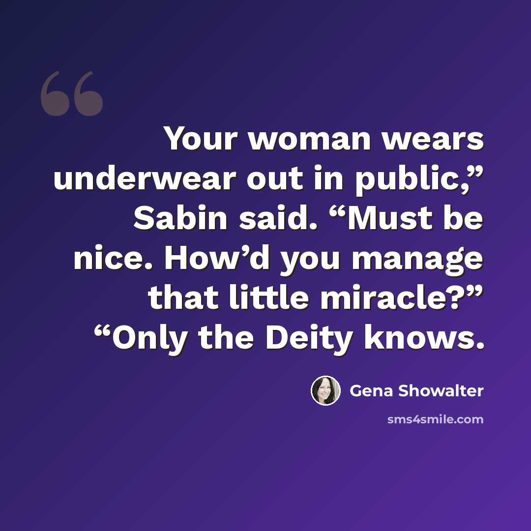 “Your woman wears underwear out in public,” Sabin said. “Must be nice. How’d you manage that little miracle?” “Only the Deity knows.” quote by Gena Showalter