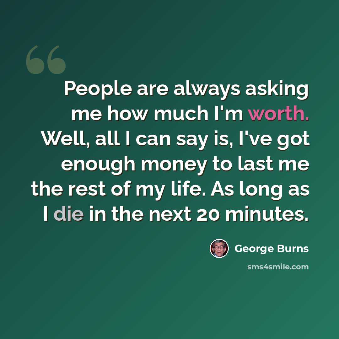 “People are always asking me how much I'm worth. Well, all I can say is, I've got enough money to last me the rest of my life. As long as I die in the next 20 minutes.” quote by George Burns