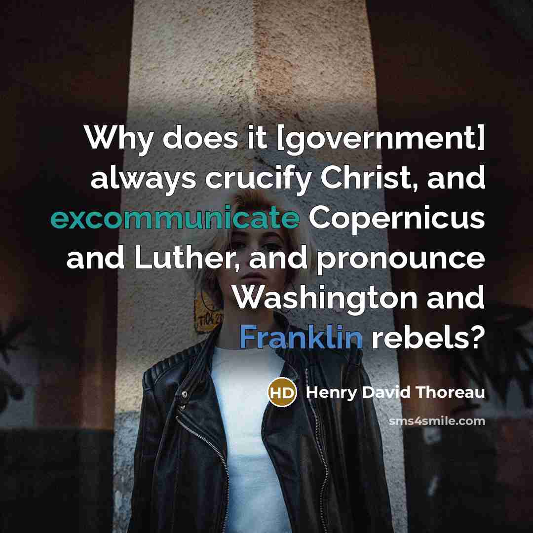“Why does it [government] always crucify Christ, and excommunicate Copernicus and Luther, and pronounce Washington and Franklin rebels?” quote by Henry David Thoreau