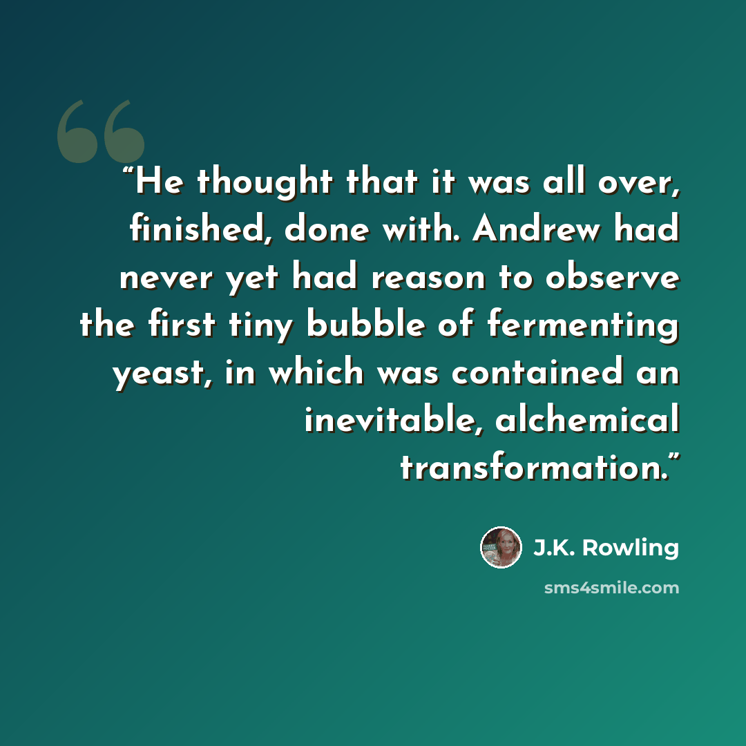 “He thought that it was all over, finished, done with. Andrew had never yet had reason to observe the first tiny bubble of fermenting yeast, in which was contained an inevitable, alchemical transformation.” quote by J.K. Rowling