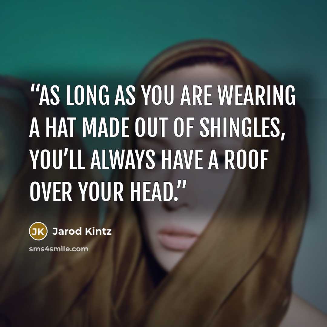 “As long as you are wearing a hat made out of shingles, you’ll always have a roof over your head.” quote by Jarod Kintz