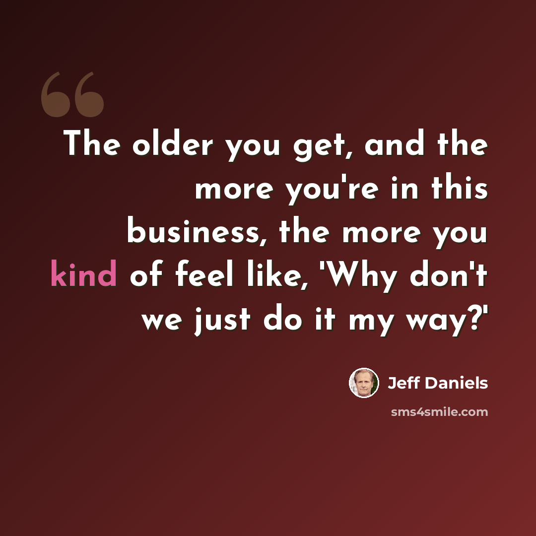 “The older you get, and the more you're in this business, the more you kind of feel like, 'Why don't we just do it my way?'” quote by Jeff Daniels