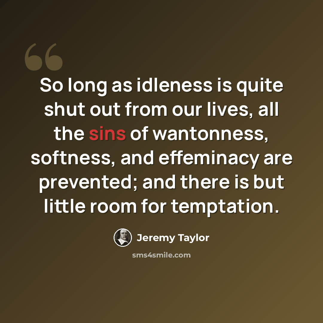 “So long as idleness is quite shut out from our lives, all the sins of wantonness, softness, and effeminacy are prevented; and there is but little room for temptation.” quote by Jeremy Taylor