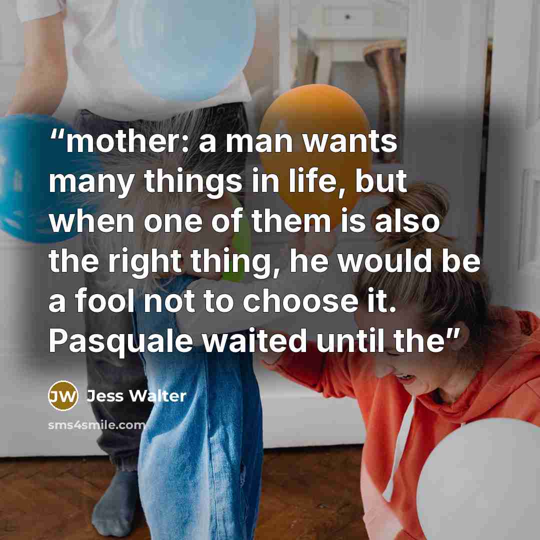 “mother: a man wants many things in life, but when one of them is also the right thing, he would be a fool not to choose it. Pasquale waited until the” quote by Jess Walter