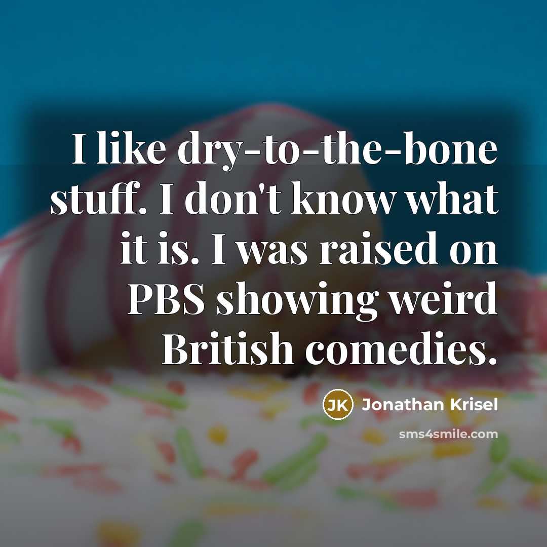 “I like dry-to-the-bone stuff. I don't know what it is. I was raised on PBS showing weird British comedies.” quote by Jonathan Krisel