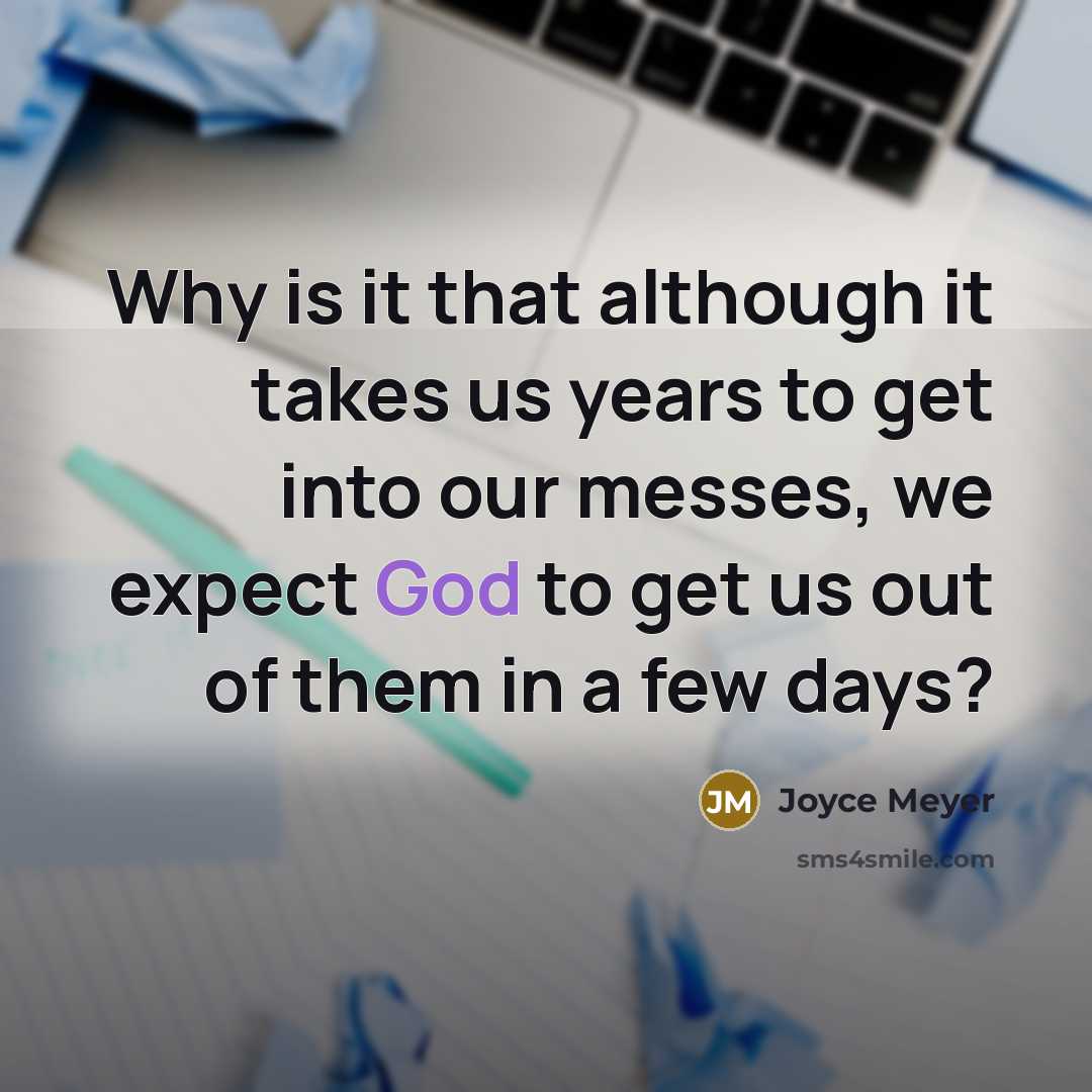 “Why is it that although it takes us years to get into our messes, we expect God to get us out of them in a few days?” quote by Joyce Meyer